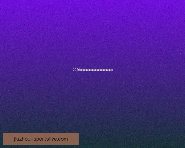 2026世界杯各参赛球队完整名单及球员阵容深度解析